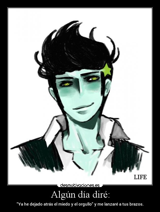Algún día diré: - Ya he dejado atrás el miedo y el orgullo y me lanzaré a tus brazos.