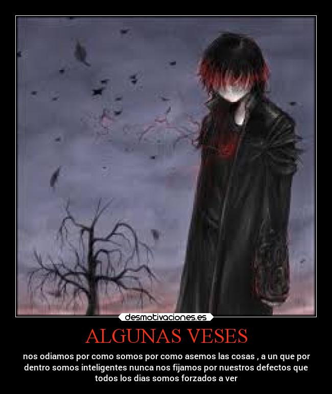 ALGUNAS VESES - nos odiamos por como somos por como asemos las cosas , a un que por
dentro somos inteligentes nunca nos fijamos por nuestros defectos que
todos los dias somos forzados a ver