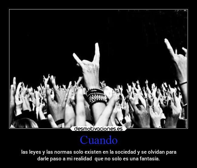 Cuando - las leyes y las normas solo existen en la sociedad y se olvidan para
darle paso a mi realidad  que no solo es una fantasía.