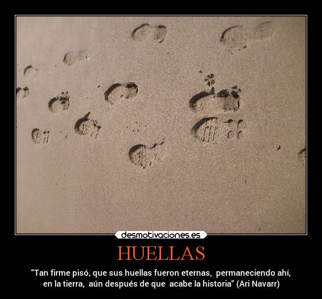 HUELLAS - Tan firme pisó, que sus huellas fueron eternas,  permaneciendo ahí,
en la tierra,  aún después de que  acabe la historia (Ari Navarr)