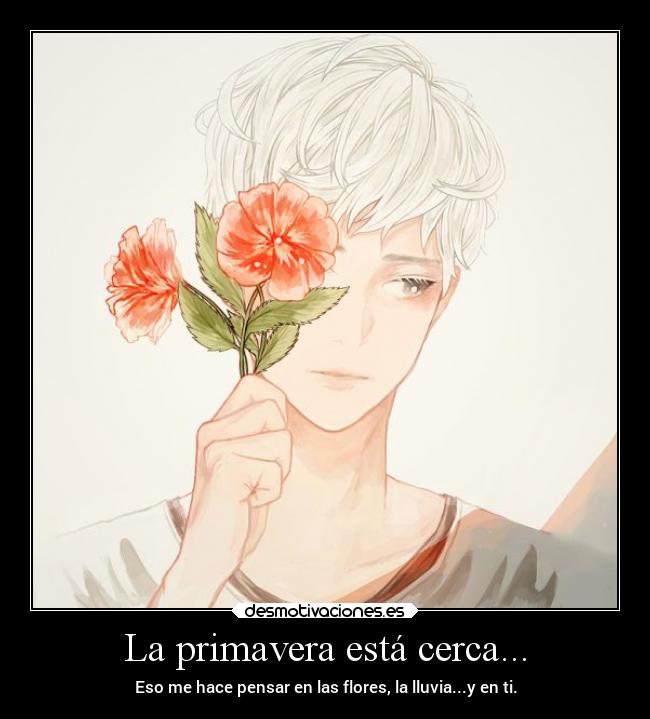 La primavera está cerca... - Eso me hace pensar en las flores, la lluvia...y en ti.