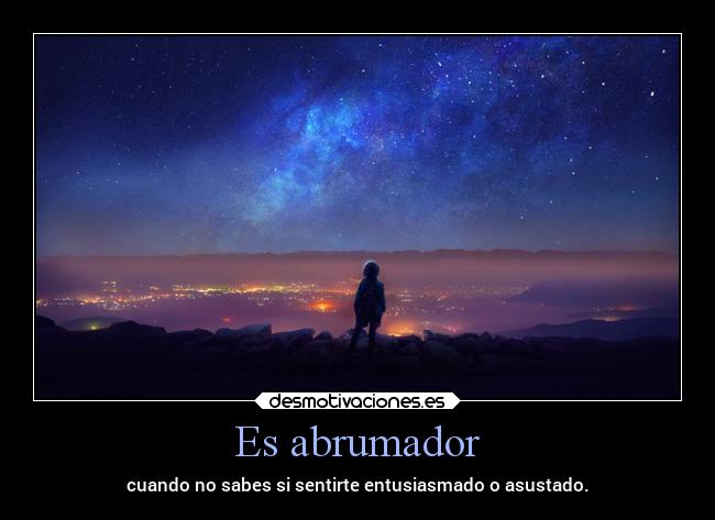 Es abrumador - cuando no sabes si sentirte entusiasmado o asustado.