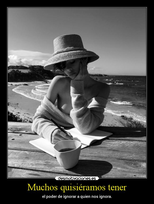 Muchos quisiéramos tener - el poder de ignorar a quien nos ignora.