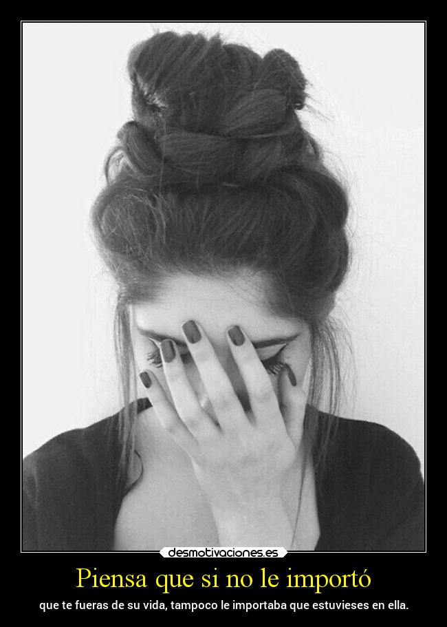 Piensa que si no le importó - que te fueras de su vida, tampoco le importaba que estuvieses en ella.