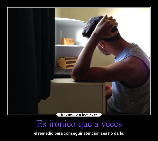 Es irónico que a veces - el remedio para conseguir atención sea no darla.