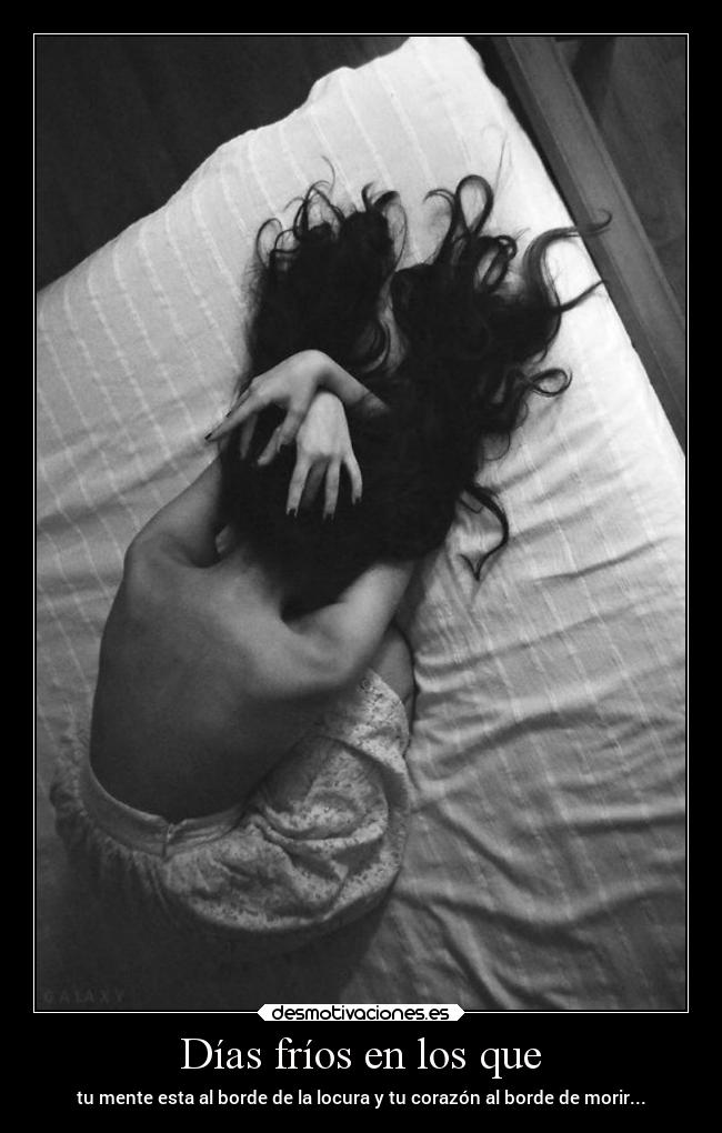 Días fríos en los que - tu mente esta al borde de la locura y tu corazón al borde de morir...