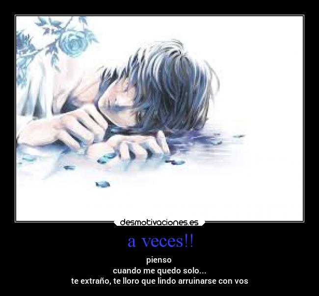 a veces!! - pienso 
cuando me quedo solo...
te extraño, te lloro que lindo arruinarse con vos