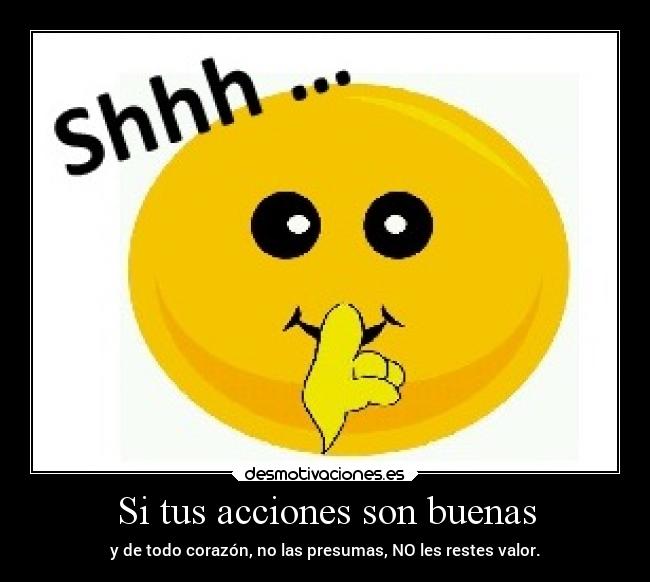 Si tus acciones son buenas - y de todo corazón, no las presumas, NO les restes valor.