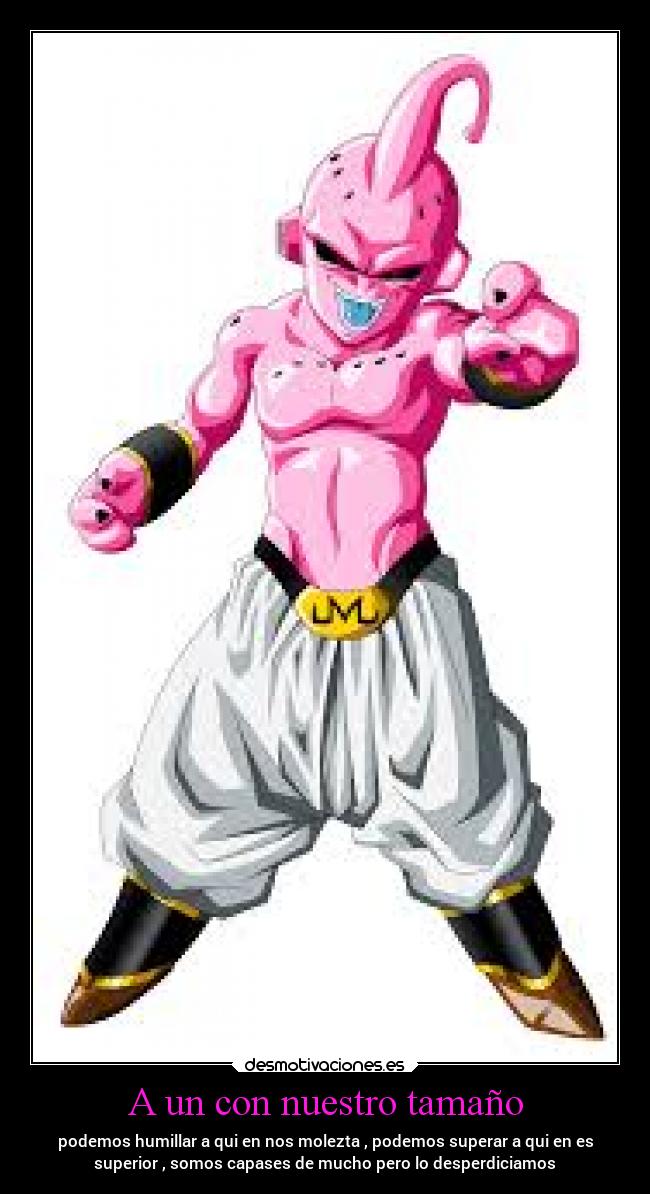A un con nuestro tamaño - podemos humillar a qui en nos molezta , podemos superar a qui en es
superior , somos capases de mucho pero lo desperdiciamos