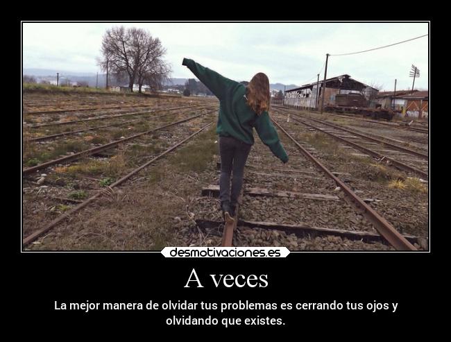 A veces - La mejor manera de olvidar tus problemas es cerrando tus ojos y
olvidando que existes.