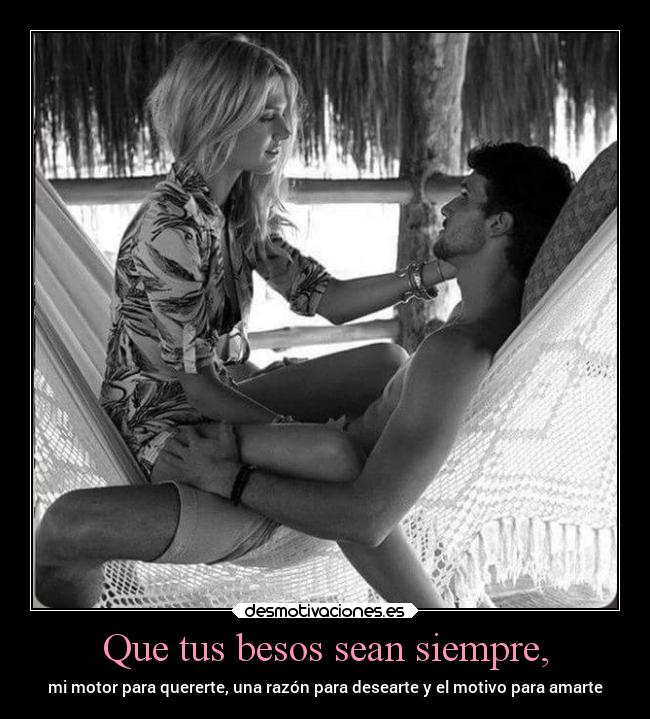 Que tus besos sean siempre, - mi motor para quererte, una razón para desearte y el motivo para amarte
