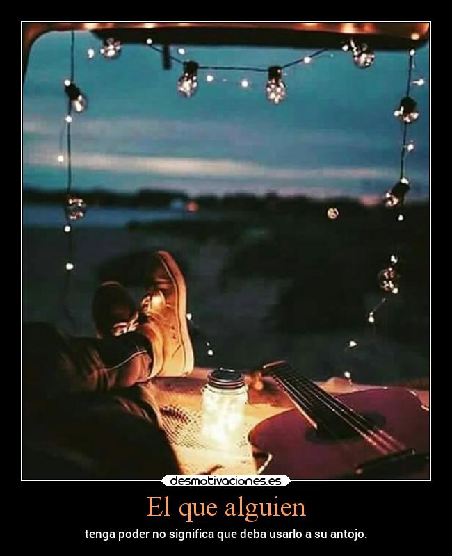 El que alguien - tenga poder no significa que deba usarlo a su antojo.