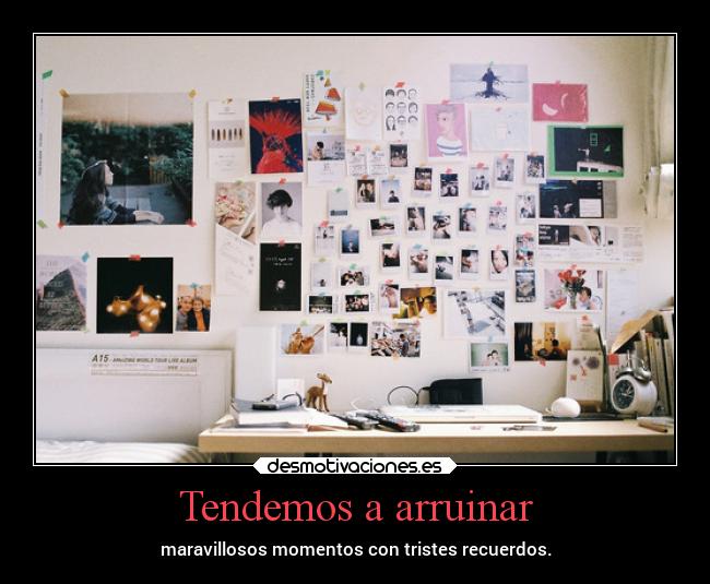 Tendemos a arruinar - maravillosos momentos con tristes recuerdos.