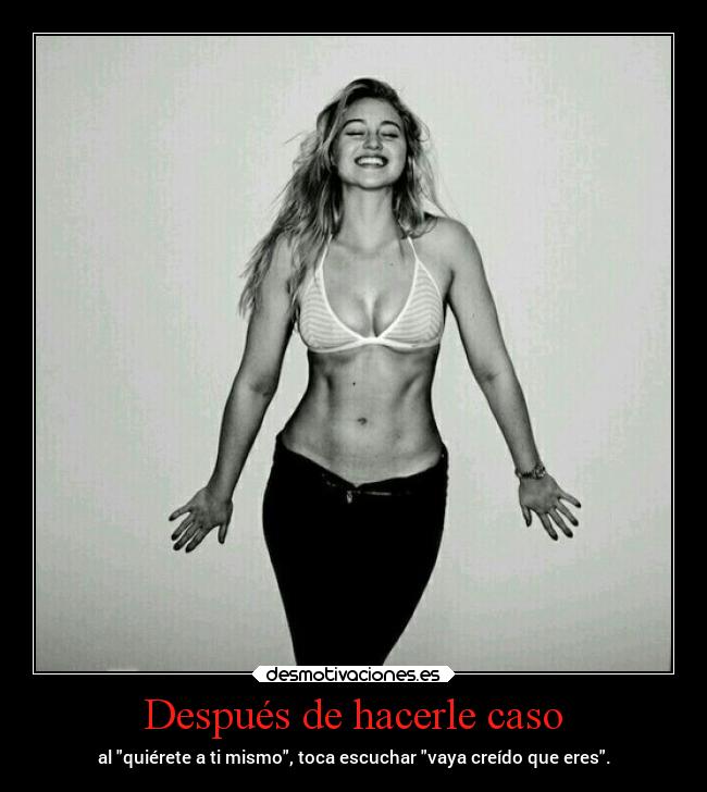 Después de hacerle caso - al quiérete a ti mismo, toca escuchar vaya creído que eres.