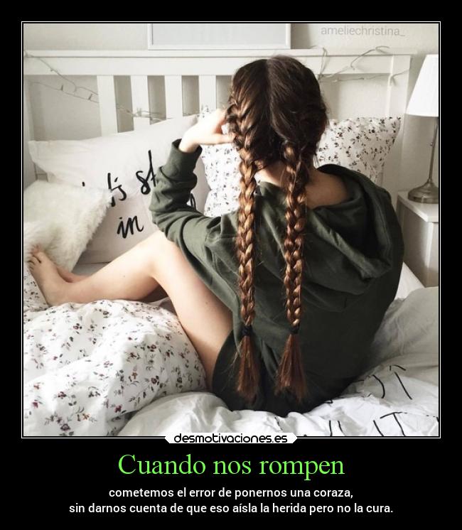 Cuando nos rompen - cometemos el error de ponernos una coraza,
sin darnos cuenta de que eso aísla la herida pero no la cura.