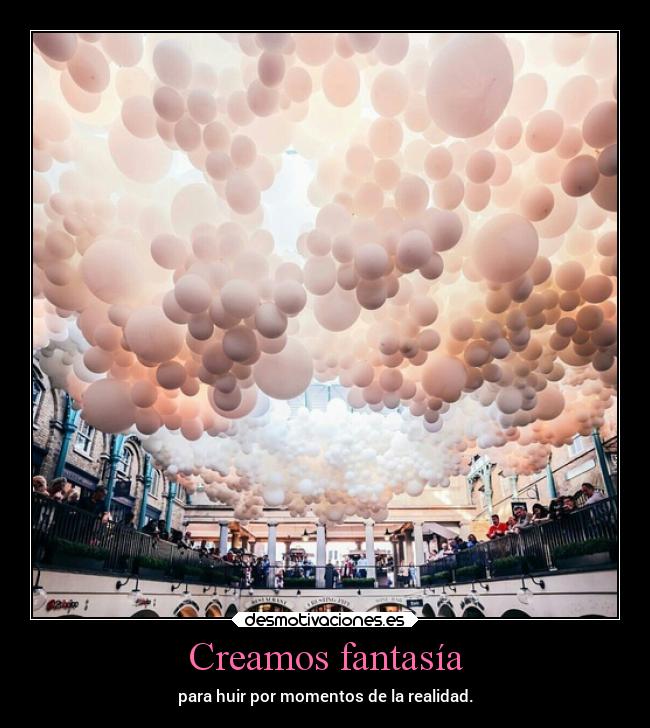 Creamos fantasía - para huir por momentos de la realidad.