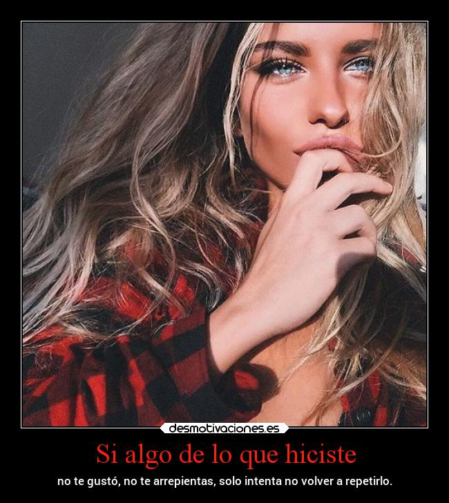 Si algo de lo que hiciste - no te gustó, no te arrepientas, solo intenta no volver a repetirlo.