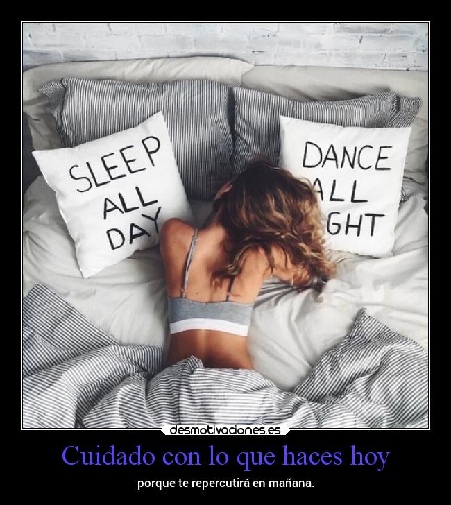 Cuidado con lo que haces hoy - porque te repercutirá en mañana.