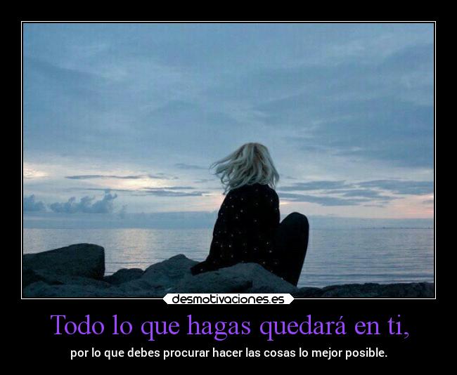 Todo lo que hagas quedará en ti, - por lo que debes procurar hacer las cosas lo mejor posible.