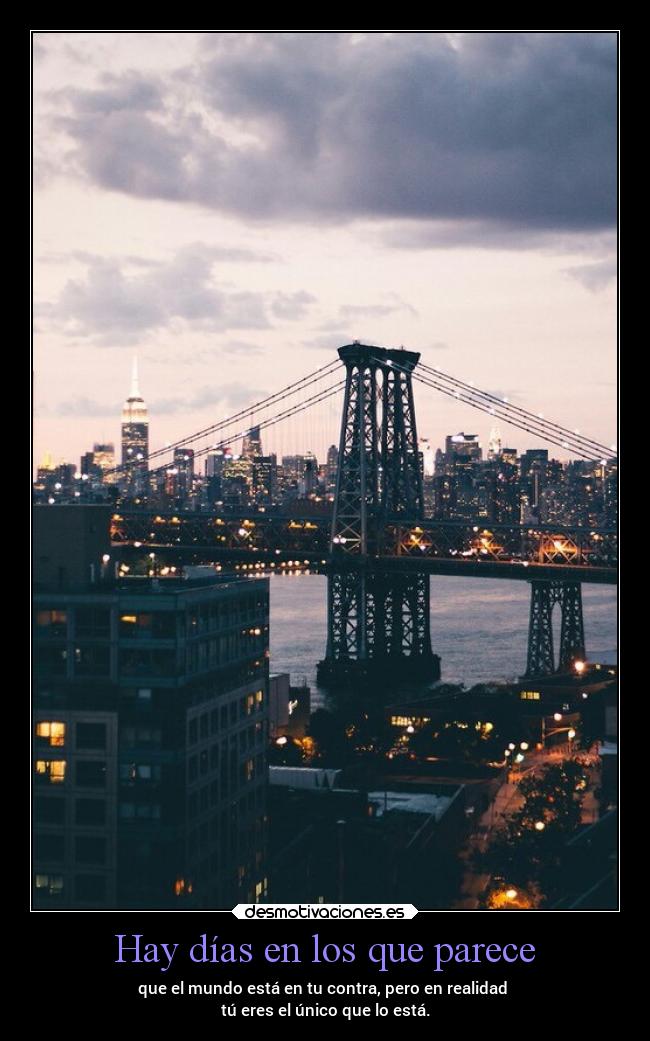 Hay días en los que parece - que el mundo está en tu contra, pero en realidad 
tú eres el único que lo está.
