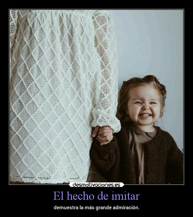 El hecho de imitar - demuestra la más grande admiración.