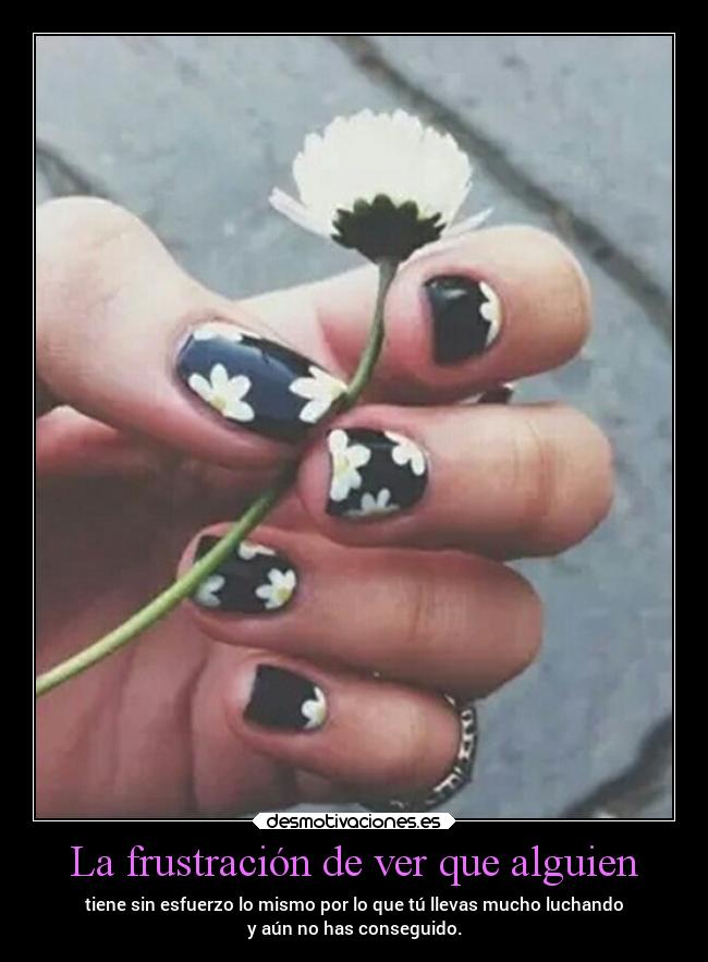 La frustración de ver que alguien - tiene sin esfuerzo lo mismo por lo que tú llevas mucho luchando
y aún no has conseguido.