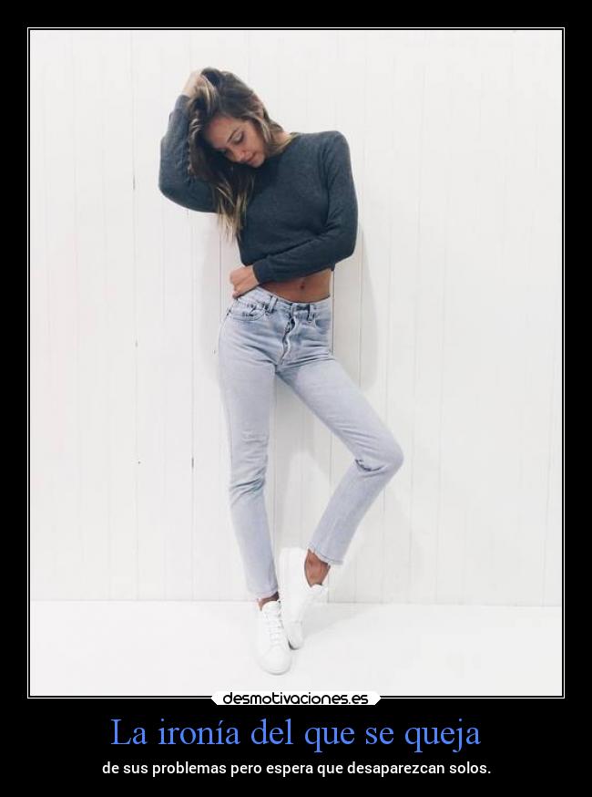 La ironía del que se queja - de sus problemas pero espera que desaparezcan solos.