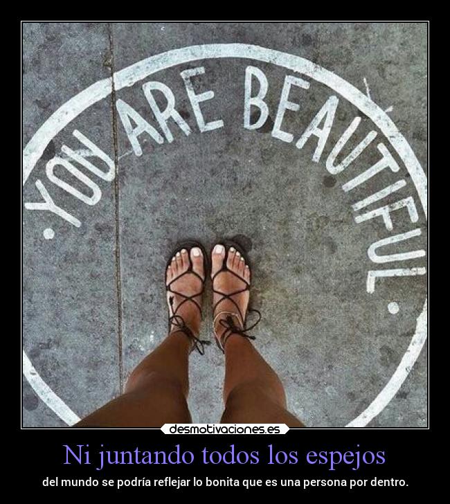 Ni juntando todos los espejos - del mundo se podría reflejar lo bonita que es una persona por dentro.