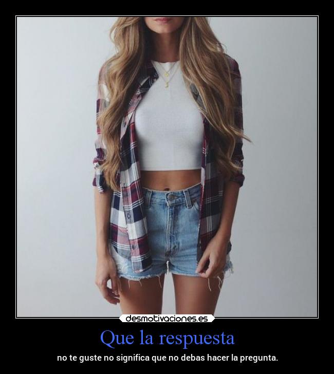 Que la respuesta - no te guste no significa que no debas hacer la pregunta.