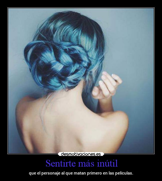 Sentirte más inútil - que el personaje al que matan primero en las películas.