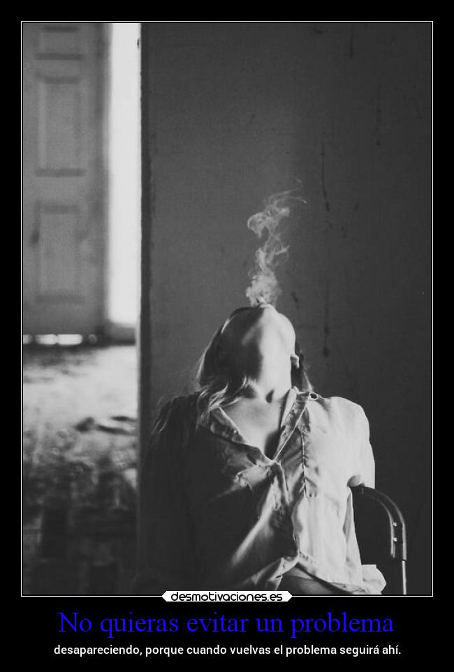 No quieras evitar un problema - desapareciendo, porque cuando vuelvas el problema seguirá ahí.