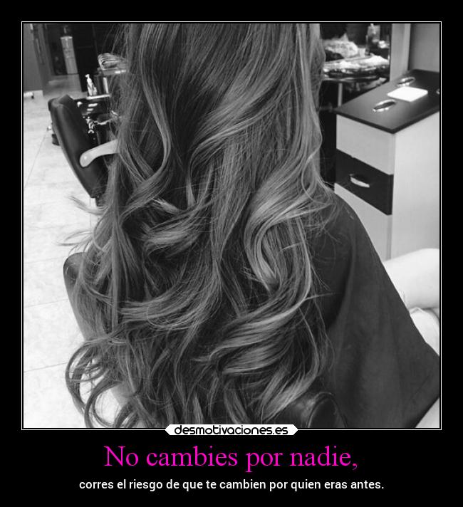 No cambies por nadie, - corres el riesgo de que te cambien por quien eras antes.