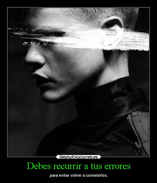 Debes recurrir a tus errores - para evitar volver a cometerlos.