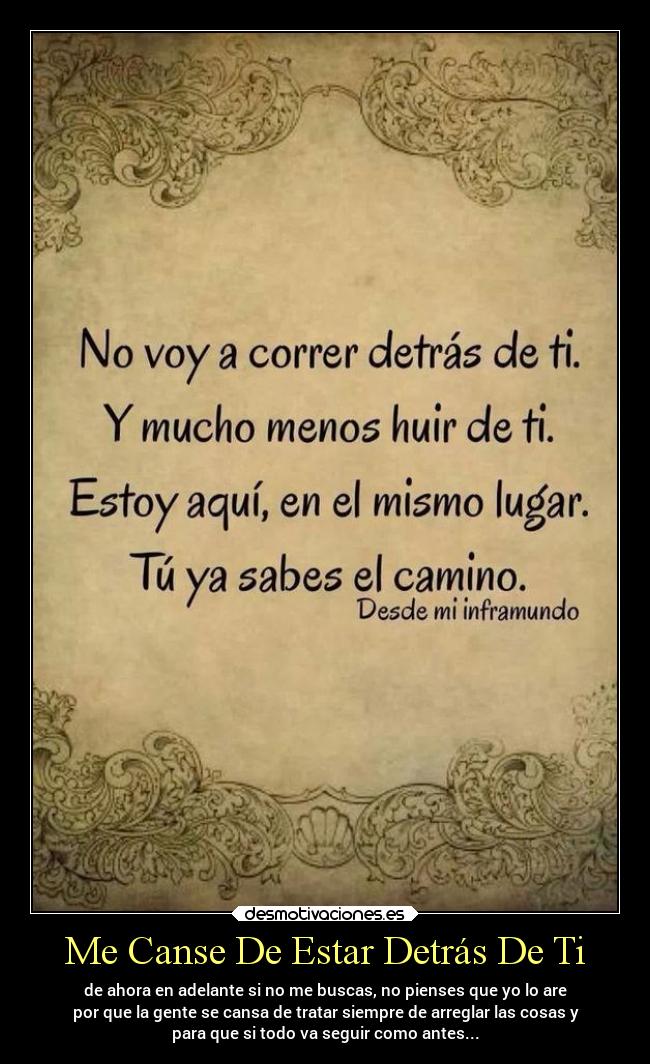 Me Canse De Estar Detrás De Ti - de ahora en adelante si no me buscas, no pienses que yo lo are
por que la gente se cansa de tratar siempre de arreglar las cosas y
para que si todo va seguir como antes...
