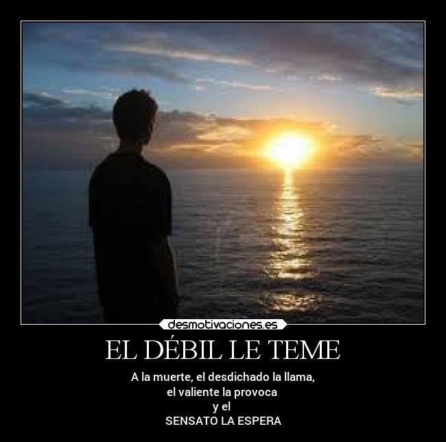 EL DÉBIL LE TEME - A la muerte, el desdichado la llama,
el valiente la provoca
y el
SENSATO LA ESPERA