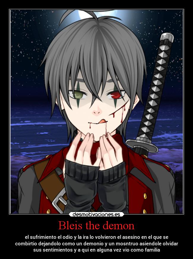 Bleis the demon - el sufrimiento el odio y la ira lo volvieron el asesino en el que se
combirtio dejandolo como un demonio y un mosntruo asiendole olvidar
sus sentimientos y a qui en alguna vez vio como familia