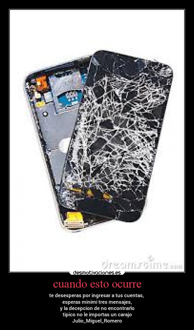 cuando esto ocurre - te desesperas por ingresar a tus cuentas,
esperas minimi tres mensajes,
y la decepcion de no encontrarlo
tipico no le importas un carajo
Julio_Miguel_Romero