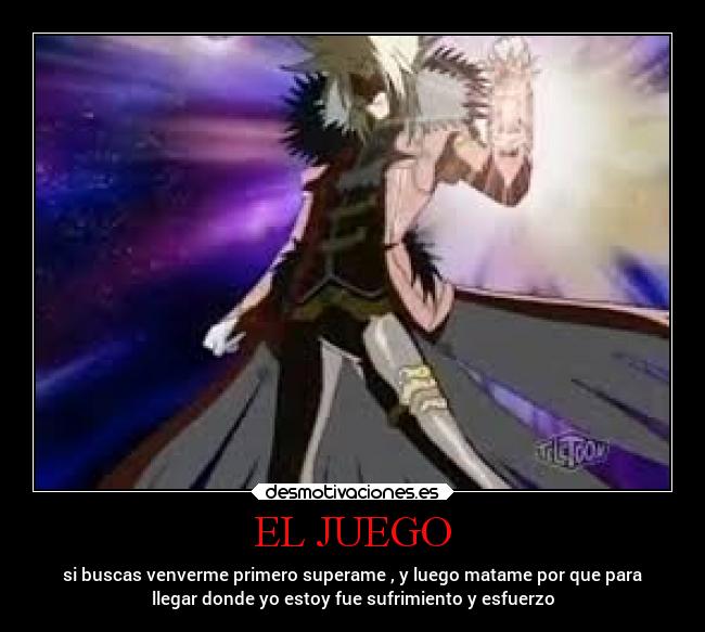EL JUEGO - si buscas venverme primero superame , y luego matame por que para
llegar donde yo estoy fue sufrimiento y esfuerzo