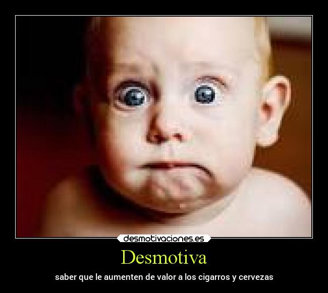 Desmotiva - saber que le aumenten de valor a los cigarros y cervezas