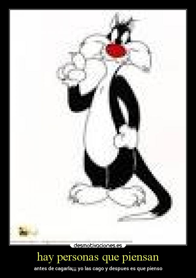 hay personas que piensan - antes de cagarla¡¡¡ yo las cago y despues es que pienso