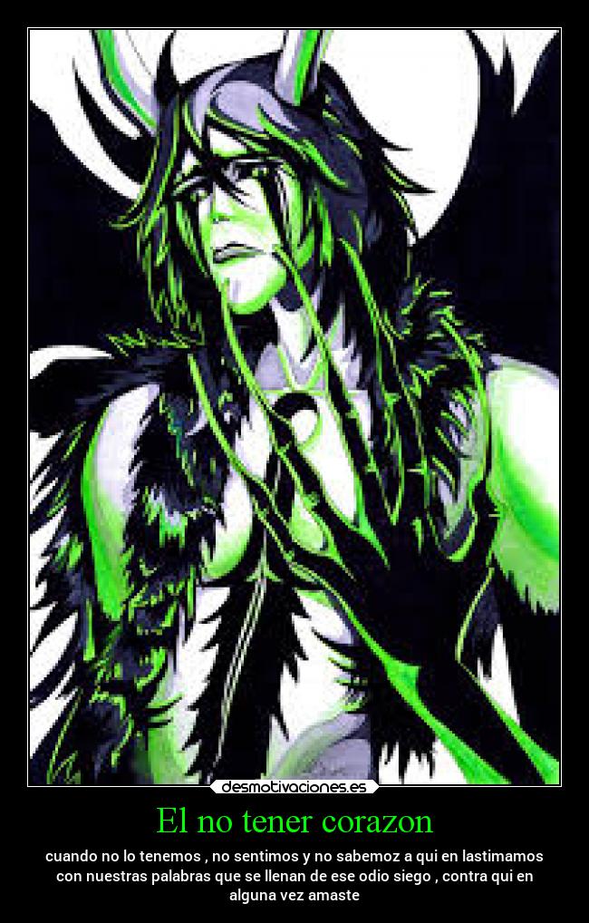 El no tener corazon - cuando no lo tenemos , no sentimos y no sabemoz a qui en lastimamos
con nuestras palabras que se llenan de ese odio siego , contra qui en
alguna vez amaste
