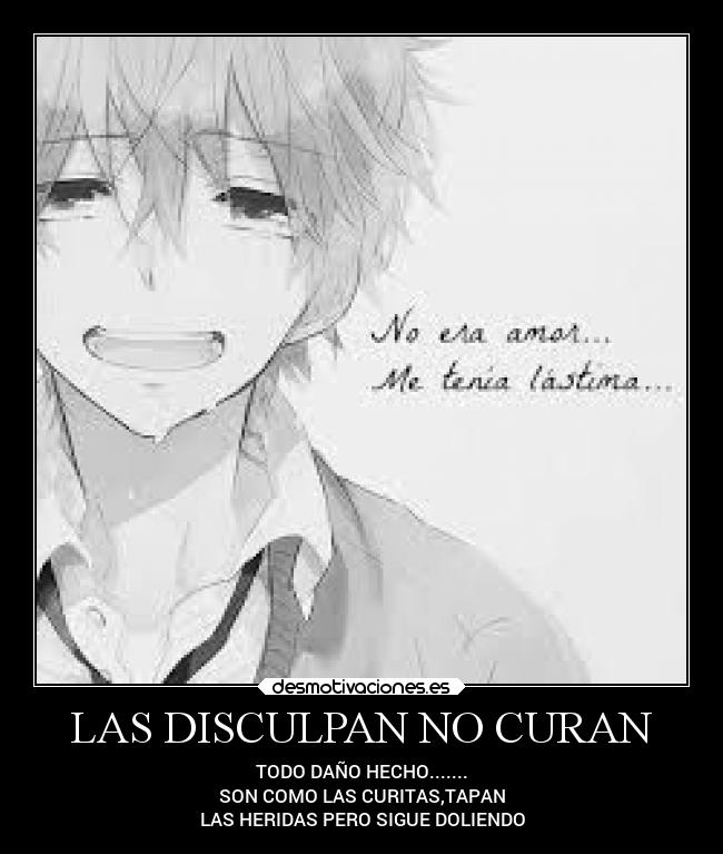 LAS DISCULPAN NO CURAN - TODO DAÑO HECHO.......
SON COMO LAS CURITAS,TAPAN
LAS HERIDAS PERO SIGUE DOLIENDO