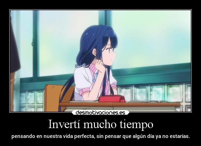 Invertí mucho tiempo - pensando en nuestra vida perfecta, sin pensar que algún día ya no estarías.