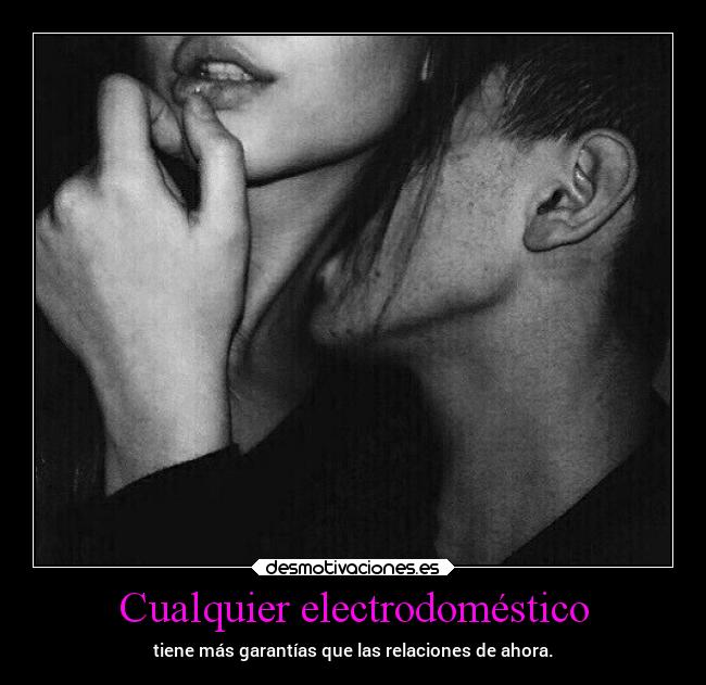 Cualquier electrodoméstico - tiene más garantías que las relaciones de ahora.