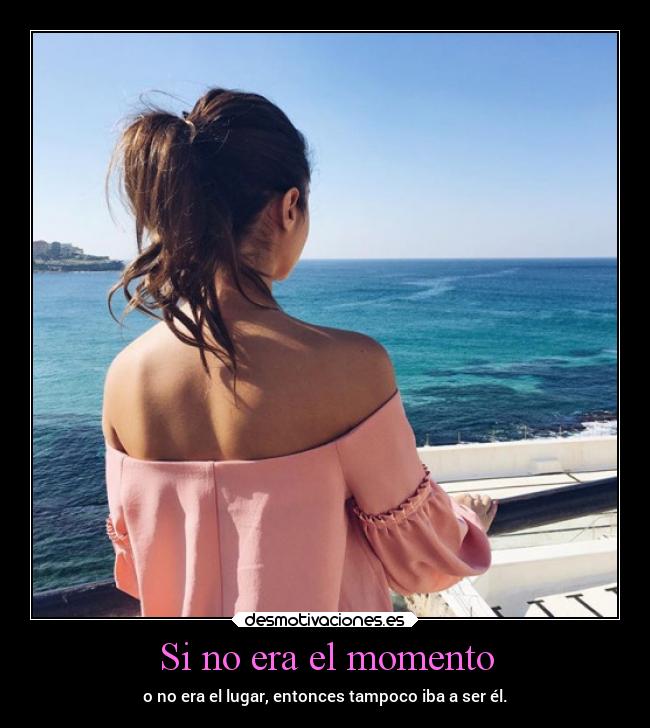 Si no era el momento - o no era el lugar, entonces tampoco iba a ser él.