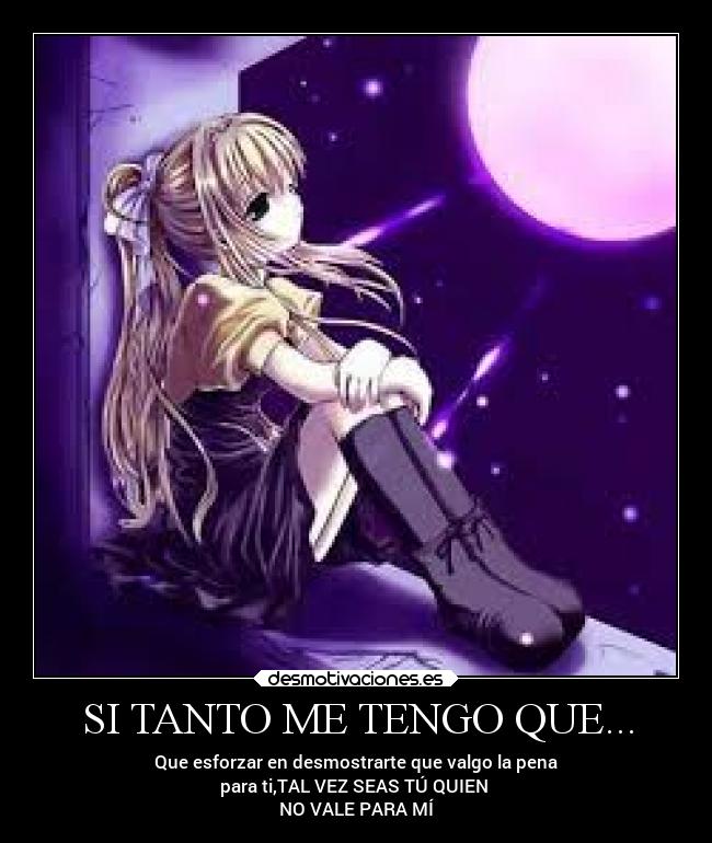 SI TANTO ME TENGO QUE... - Que esforzar en desmostrarte que valgo la pena
para ti,TAL VEZ SEAS TÚ QUIEN
NO VALE PARA MÍ