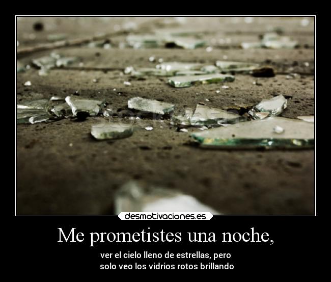 Me prometistes una noche, - ver el cielo lleno de estrellas, pero
solo veo los vidrios rotos brillando