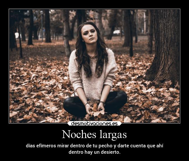 Noches largas - días efímeros mirar dentro de tu pecho y darte cuenta que ahí
dentro hay un desierto.