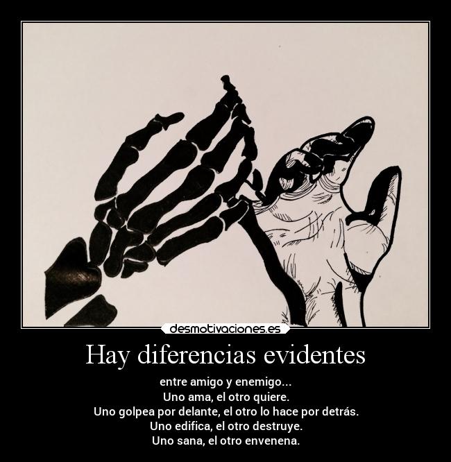 Hay diferencias evidentes - entre amigo y enemigo...
Uno ama, el otro quiere.
Uno golpea por delante, el otro lo hace por detrás.
Uno edifica, el otro destruye.
Uno sana, el otro envenena.