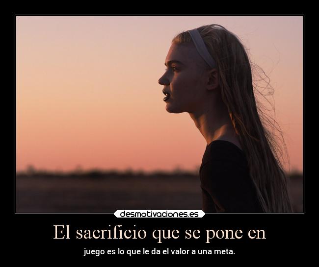 El sacrificio que se pone en - juego es lo que le da el valor a una meta.